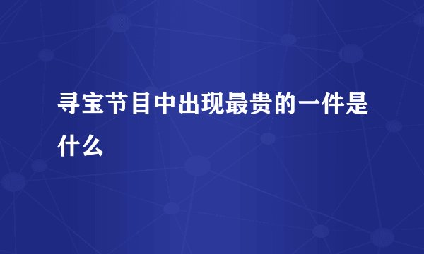 寻宝节目中出现最贵的一件是什么