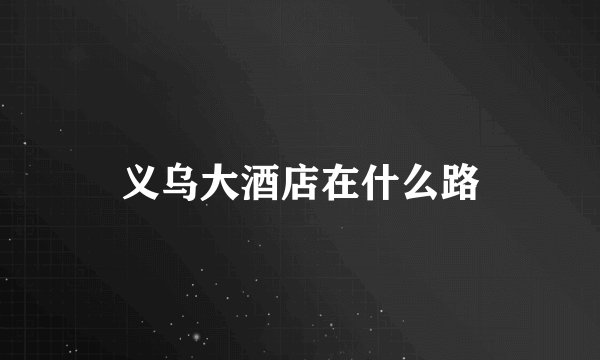 义乌大酒店在什么路