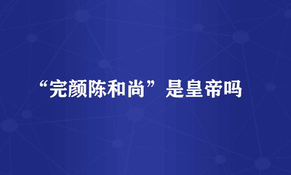 “完颜陈和尚”是皇帝吗﹖