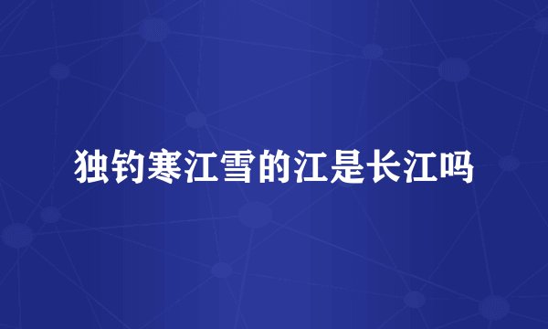 独钓寒江雪的江是长江吗