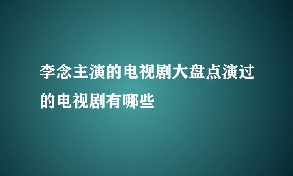 李念主演的电视剧大盘点演过的电视剧有哪些