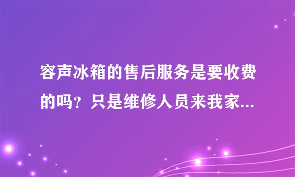 容声冰箱的售后服务是要收费的吗?只是维修人员来我家看了一下,什么也没做,只是解释了一下。