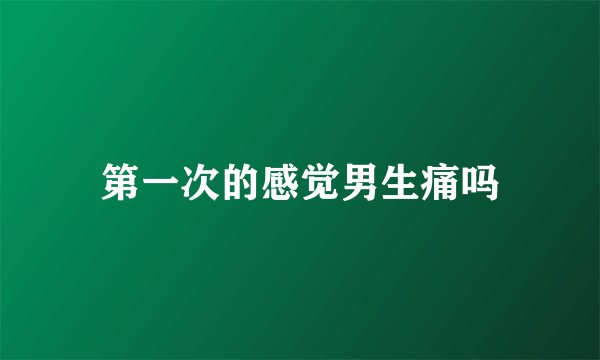 第一次的感觉男生痛吗