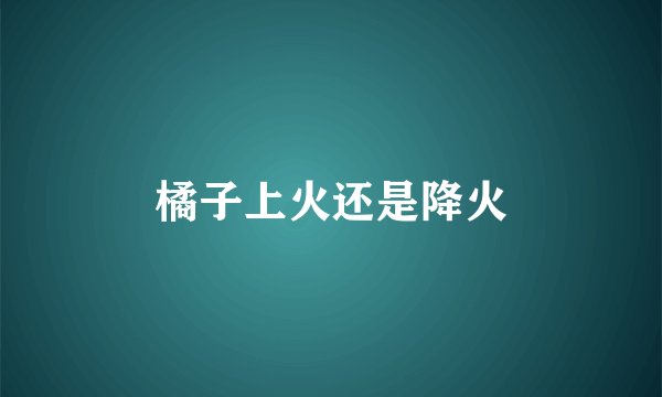 橘子上火还是降火
