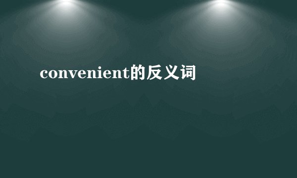 convenient的反义词