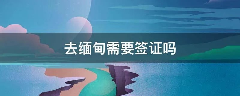 去缅甸需要签证吗