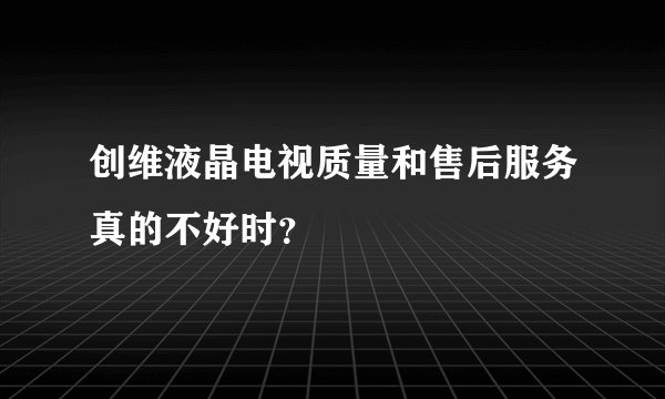 创维液晶电视质量和售后服务真的不好时？