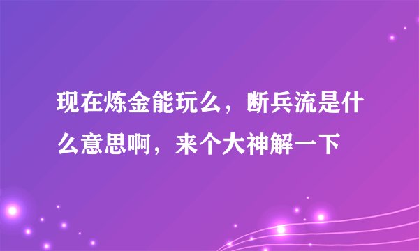现在炼金能玩么，断兵流是什么意思啊，来个大神解一下