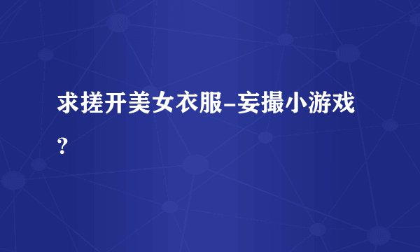 求搓开美女衣服-妄撮小游戏？