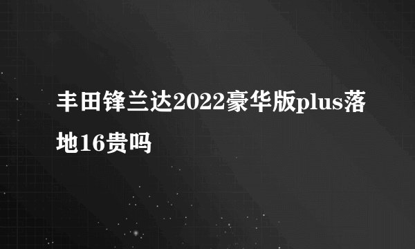 丰田锋兰达2022豪华版plus落地16贵吗