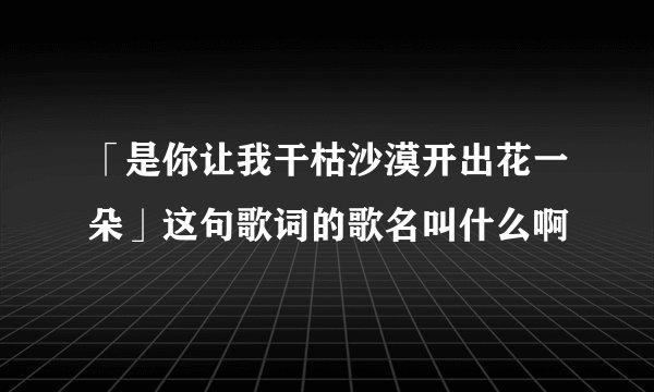 「是你让我干枯沙漠开出花一朵」这句歌词的歌名叫什么啊