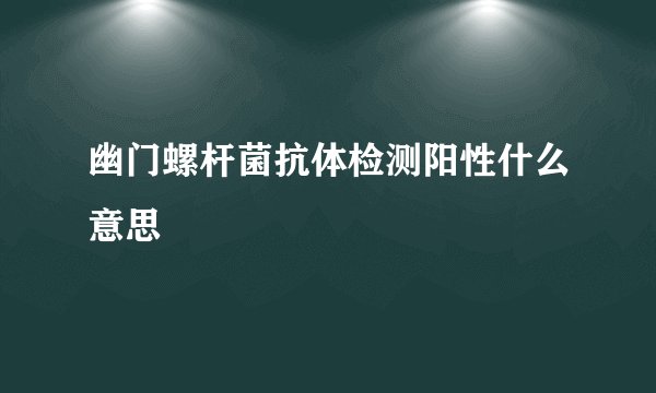 幽门螺杆菌抗体检测阳性什么意思
