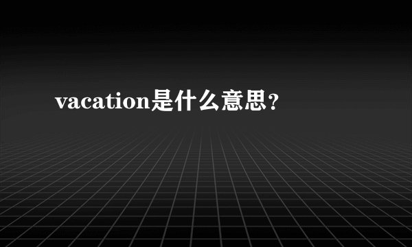 vacation是什么意思？
