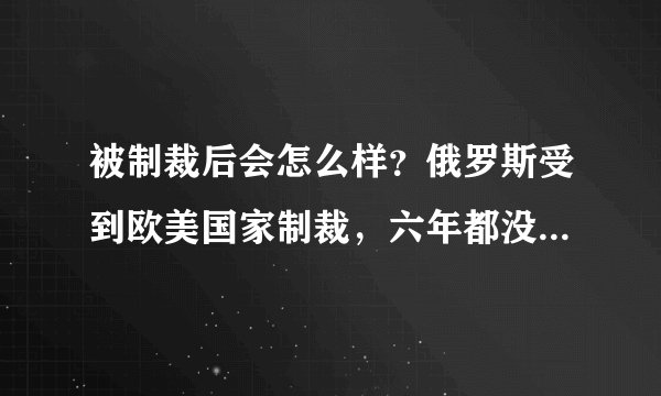 被制裁后会怎么样？俄罗斯受到欧美国家制裁，六年都没有缓过来