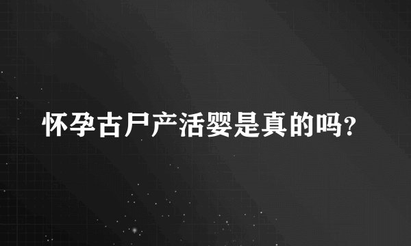 怀孕古尸产活婴是真的吗？