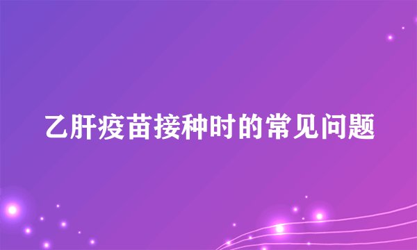 乙肝疫苗接种时的常见问题