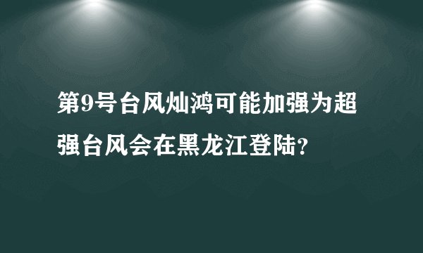 第9号台风灿鸿可能加强为超强台风会在黑龙江登陆?