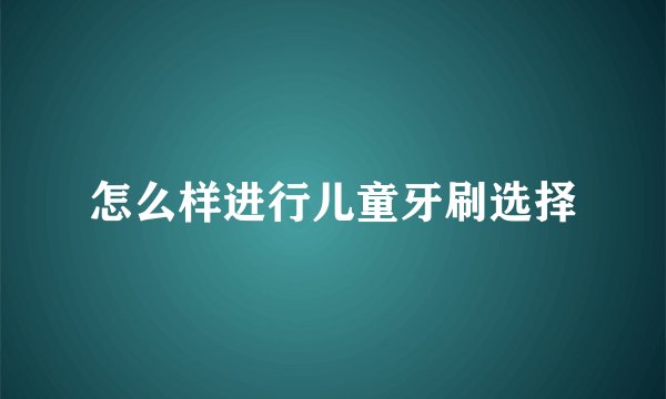 怎么样进行儿童牙刷选择