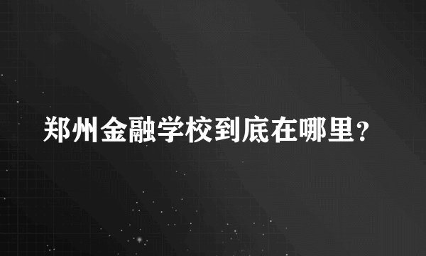 郑州金融学校到底在哪里？