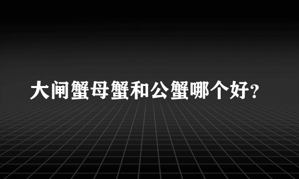 大闸蟹母蟹和公蟹哪个好？