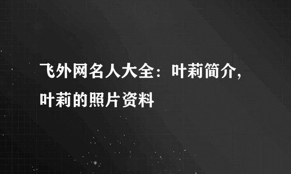 飞外网名人大全：叶莉简介,叶莉的照片资料