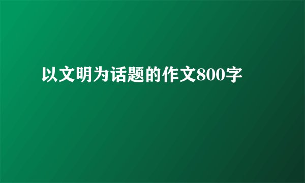 以文明为话题的作文800字