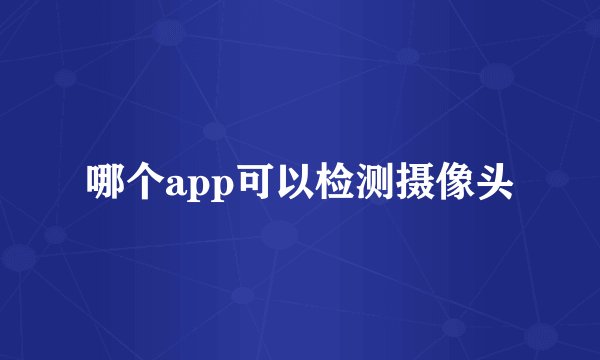 哪个app可以检测摄像头