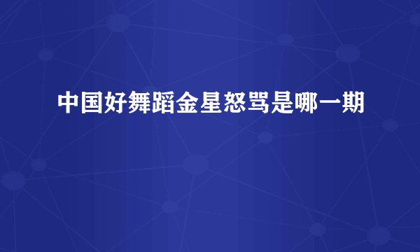 中国好舞蹈金星怒骂是哪一期
