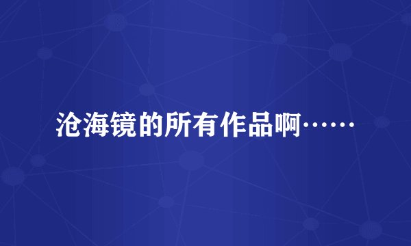沧海镜的所有作品啊……