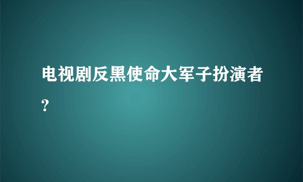 电视剧反黑使命大军子扮演者？
