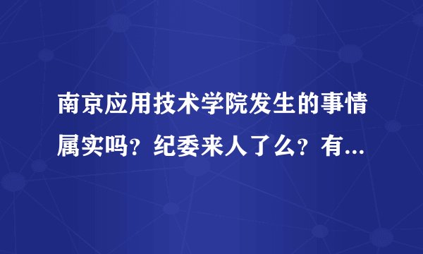 南京应用技术学院发生的事情属实吗？纪委来人了么？有没有亲身经历的小伙伴陈述下事情首末