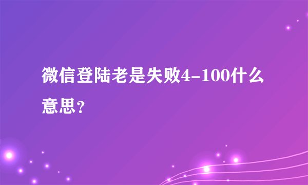 微信登陆老是失败4-100什么意思？