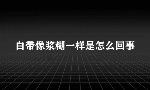 白带像浆糊一样是怎么回事
