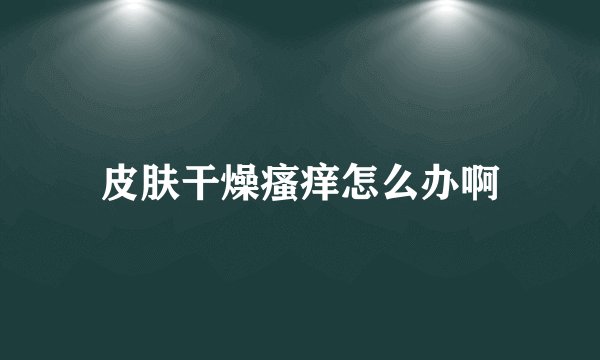 皮肤干燥瘙痒怎么办啊
