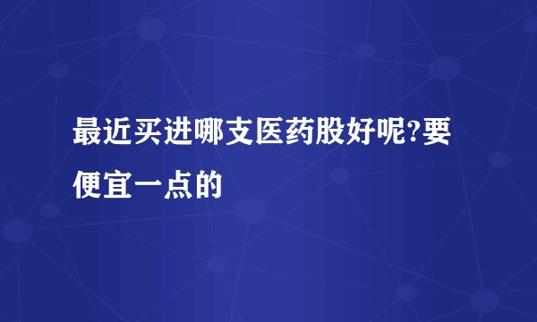 最近买进哪支医药股好呢?要便宜一点的