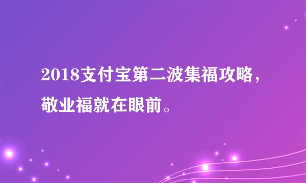 2018支付宝第二波集福攻略，敬业福就在眼前。