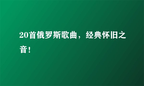 20首俄罗斯歌曲，经典怀旧之音！