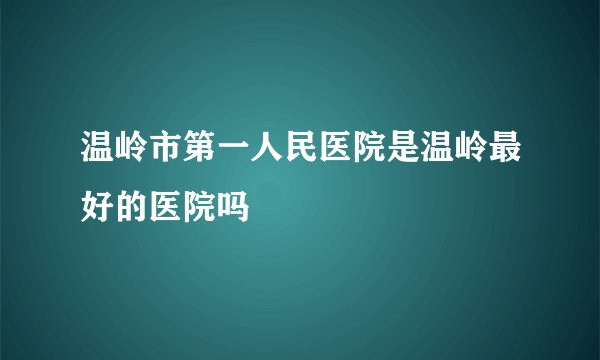 温岭市第一人民医院是温岭最好的医院吗
