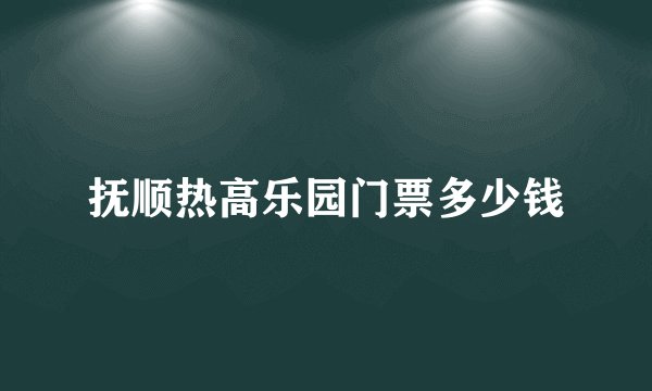 抚顺热高乐园门票多少钱