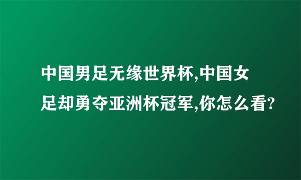 中国男足无缘世界杯,中国女足却勇夺亚洲杯冠军,你怎么看?