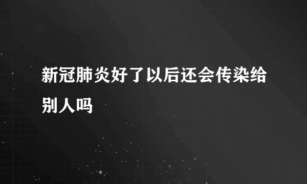 新冠肺炎好了以后还会传染给别人吗