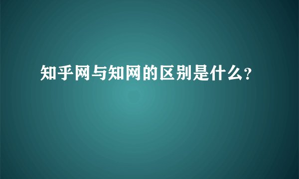 知乎网与知网的区别是什么？