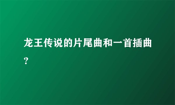 龙王传说的片尾曲和一首插曲？