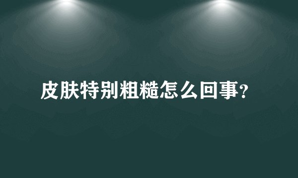 皮肤特别粗糙怎么回事？