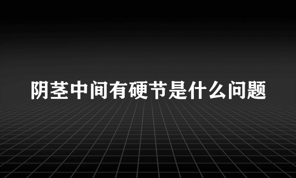 阴茎中间有硬节是什么问题