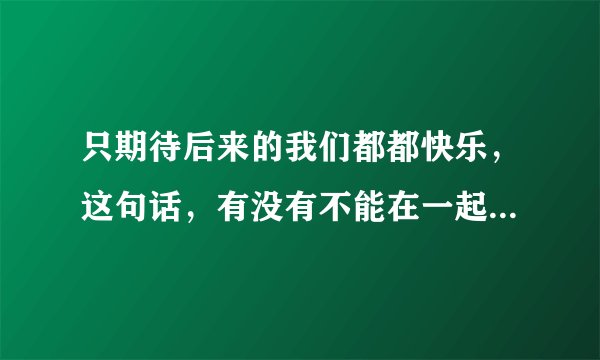 只期待后来的我们都都快乐，这句话，有没有不能在一起的意思？