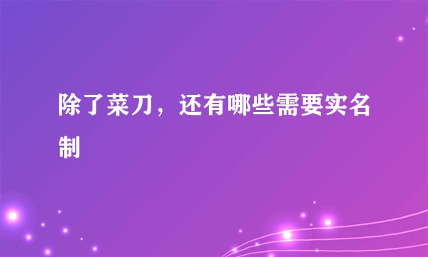 除了菜刀，还有哪些需要实名制