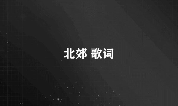 北郊 歌词