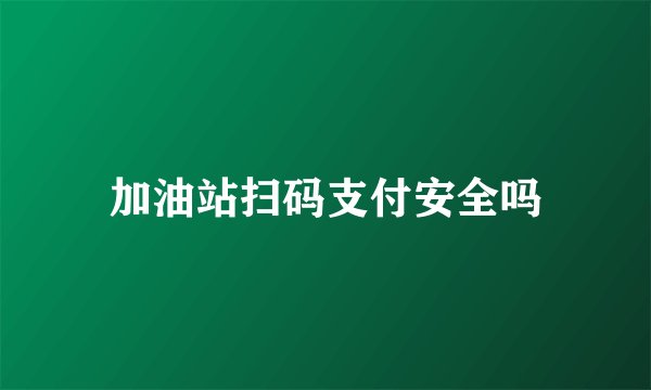加油站扫码支付安全吗