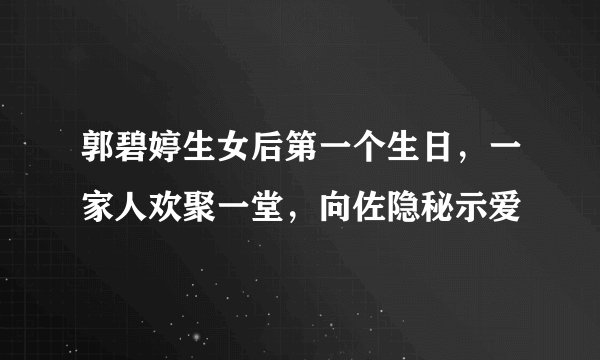 郭碧婷生女后第一个生日,一家人欢聚一堂,向佐隐秘示爱